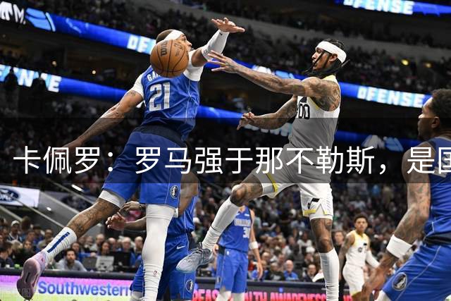 卡佩罗：罗马强于那不勒斯，是国米争夺意甲冠军的头号对手