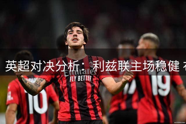 英超对决分析：利兹联主场稳健 布伦特福德攻势凌厉